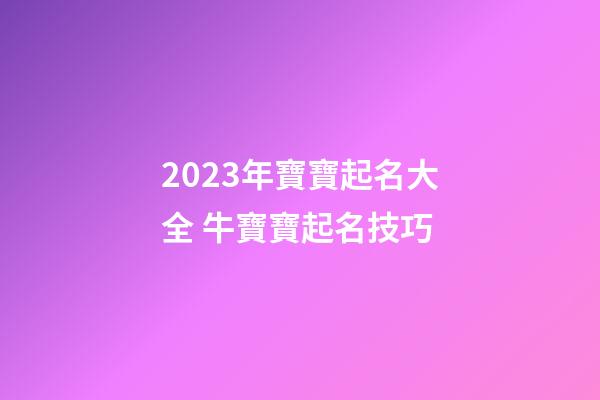 2023年寶寶起名大全 牛寶寶起名技巧